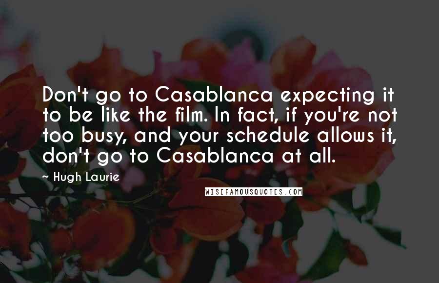 Hugh Laurie quotes: Don't go to Casablanca expecting it to be like the film. In fact, if you're not too busy, and your schedule allows it, don't go to Casablanca at all.