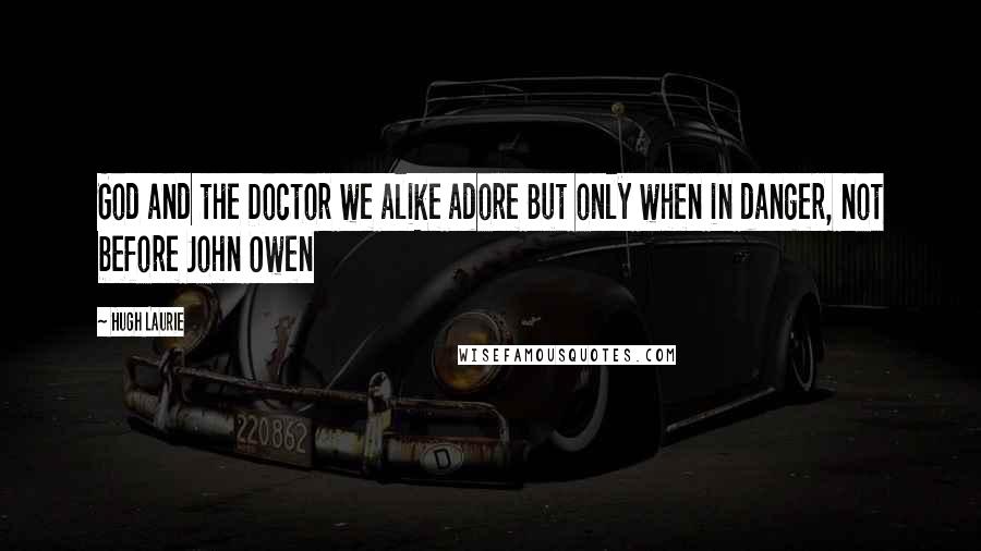 Hugh Laurie quotes: God and the Doctor we alike adore But only when in danger, not before John Owen