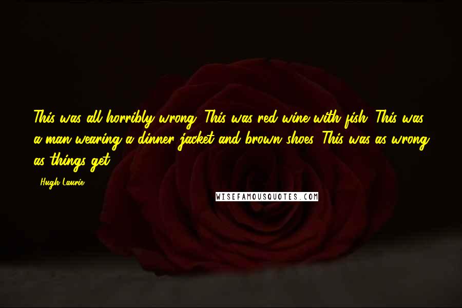 Hugh Laurie quotes: This was all horribly wrong. This was red wine with fish. This was a man wearing a dinner jacket and brown shoes. This was as wrong as things get.