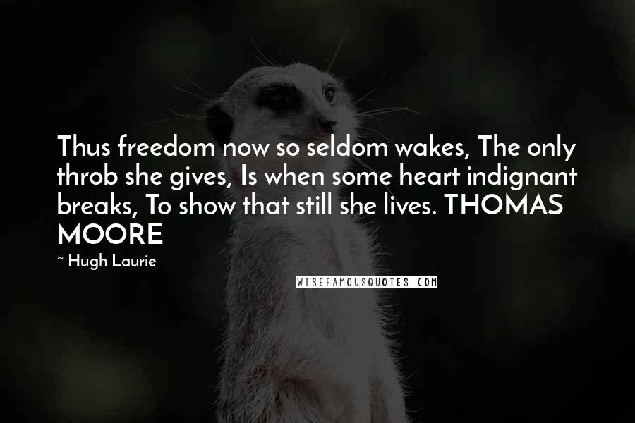 Hugh Laurie quotes: Thus freedom now so seldom wakes, The only throb she gives, Is when some heart indignant breaks, To show that still she lives. THOMAS MOORE