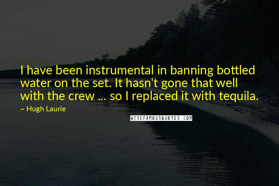 Hugh Laurie quotes: I have been instrumental in banning bottled water on the set. It hasn't gone that well with the crew ... so I replaced it with tequila.