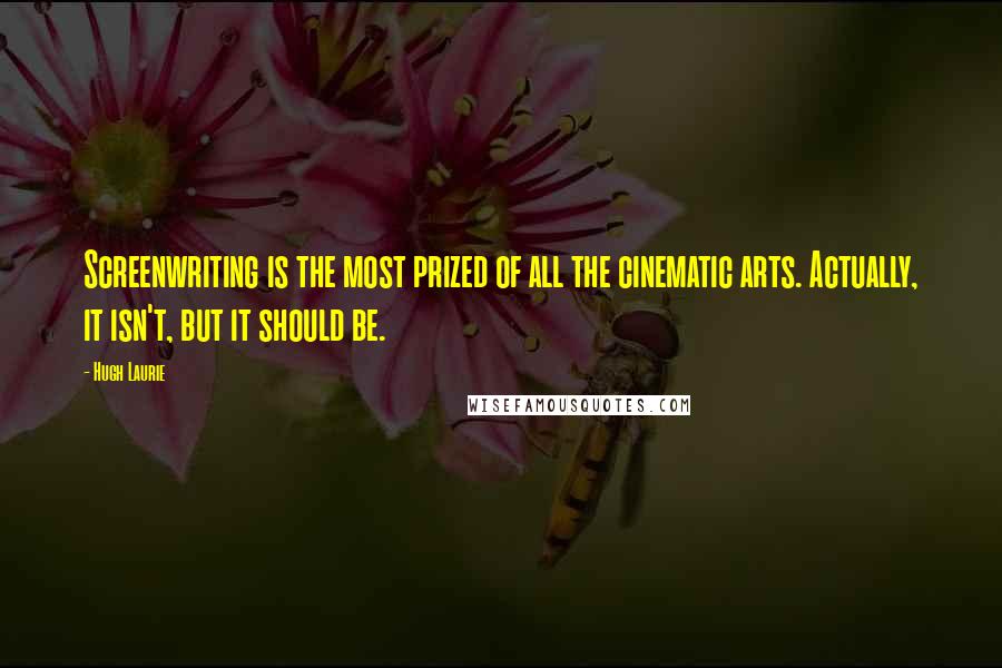 Hugh Laurie quotes: Screenwriting is the most prized of all the cinematic arts. Actually, it isn't, but it should be.