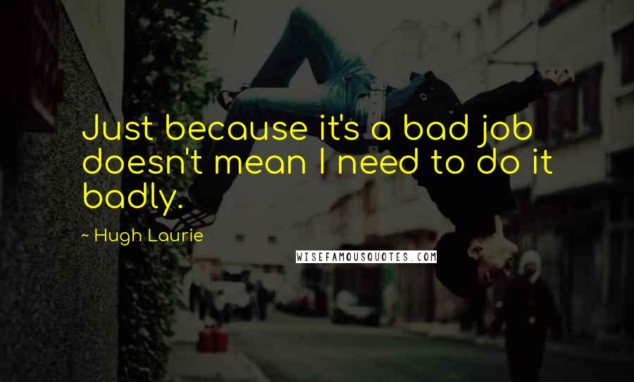 Hugh Laurie quotes: Just because it's a bad job doesn't mean I need to do it badly.