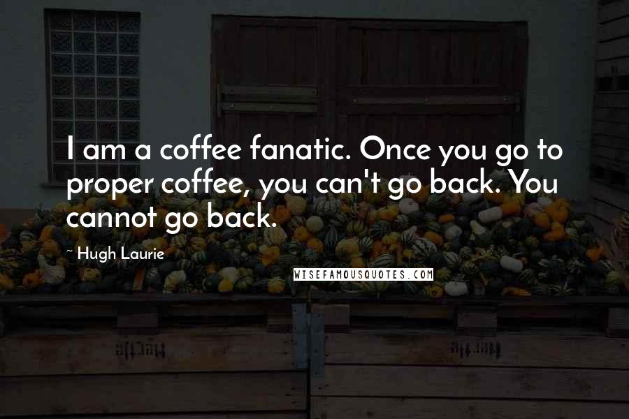 Hugh Laurie quotes: I am a coffee fanatic. Once you go to proper coffee, you can't go back. You cannot go back.