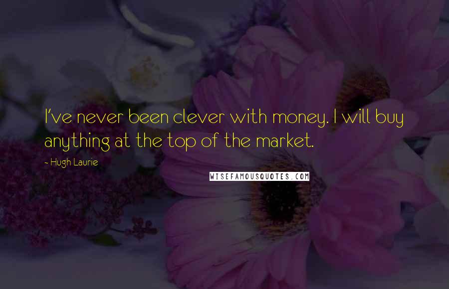 Hugh Laurie quotes: I've never been clever with money. I will buy anything at the top of the market.