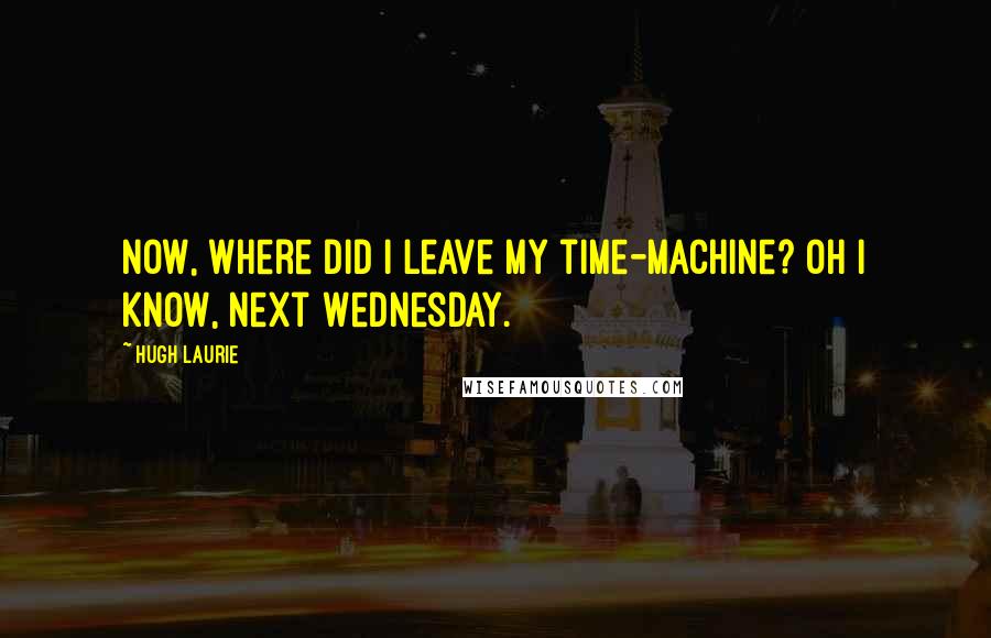 Hugh Laurie quotes: Now, where did I leave my time-machine? Oh I know, next Wednesday.