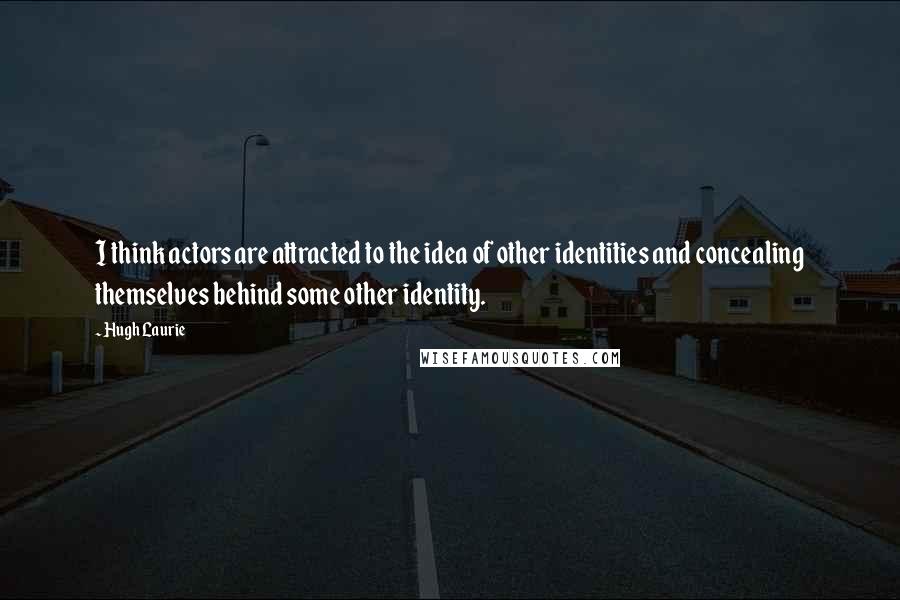 Hugh Laurie quotes: I think actors are attracted to the idea of other identities and concealing themselves behind some other identity.