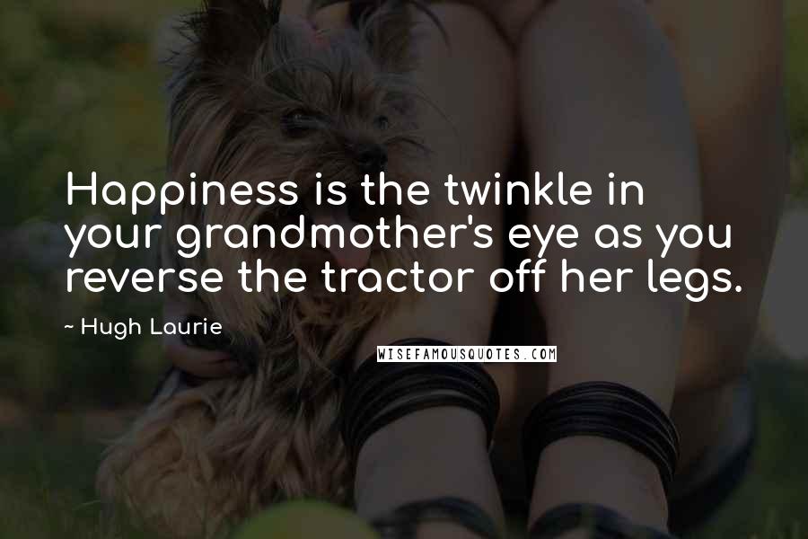 Hugh Laurie quotes: Happiness is the twinkle in your grandmother's eye as you reverse the tractor off her legs.