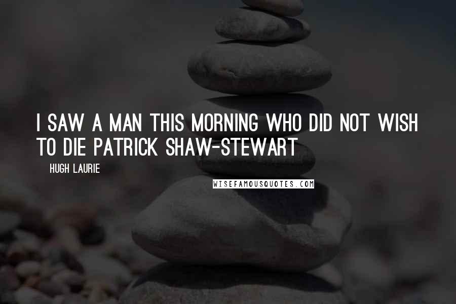 Hugh Laurie quotes: I saw a man this morning Who did not wish to die Patrick Shaw-Stewart