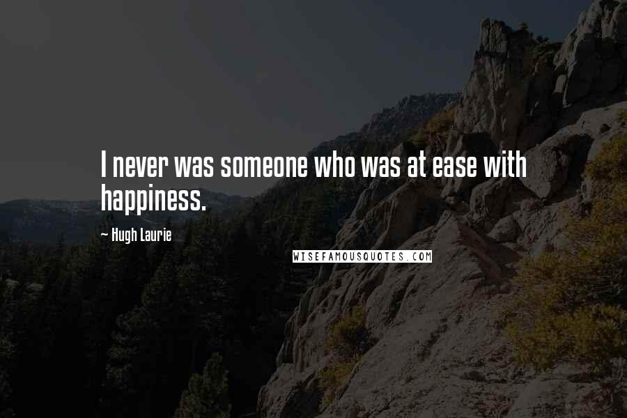 Hugh Laurie quotes: I never was someone who was at ease with happiness.