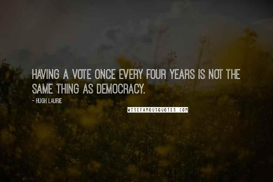 Hugh Laurie quotes: Having a vote once every four years is not the same thing as democracy.