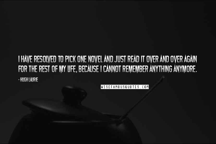 Hugh Laurie quotes: I have resolved to pick one novel and just read it over and over again for the rest of my life, because I cannot remember anything anymore.