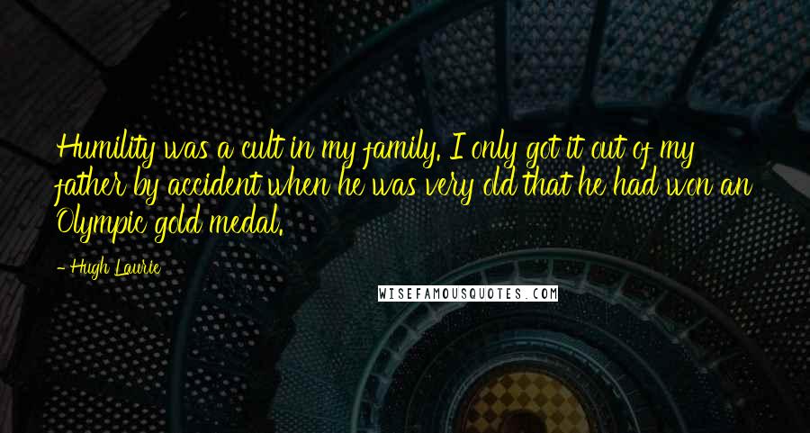 Hugh Laurie quotes: Humility was a cult in my family. I only got it out of my father by accident when he was very old that he had won an Olympic gold medal.