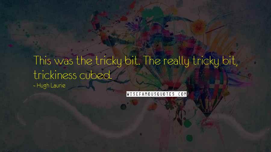 Hugh Laurie quotes: This was the tricky bit. The really tricky bit, trickiness cubed.