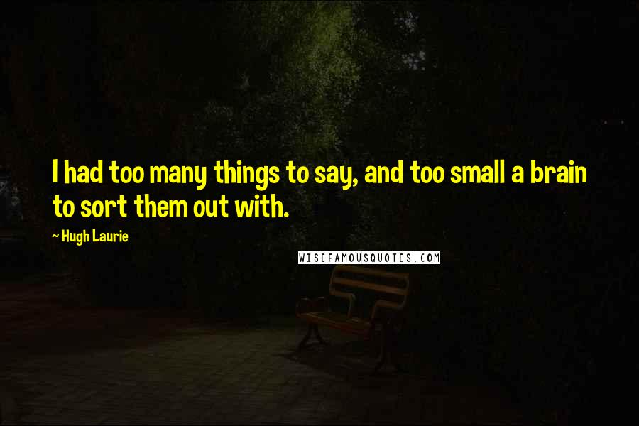 Hugh Laurie quotes: I had too many things to say, and too small a brain to sort them out with.