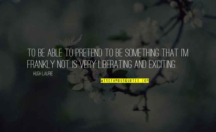 Hugh Laurie Quotes By Hugh Laurie: To be able to pretend to be something