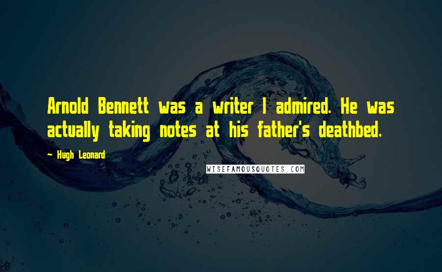 Hugh Leonard quotes: Arnold Bennett was a writer I admired. He was actually taking notes at his father's deathbed.