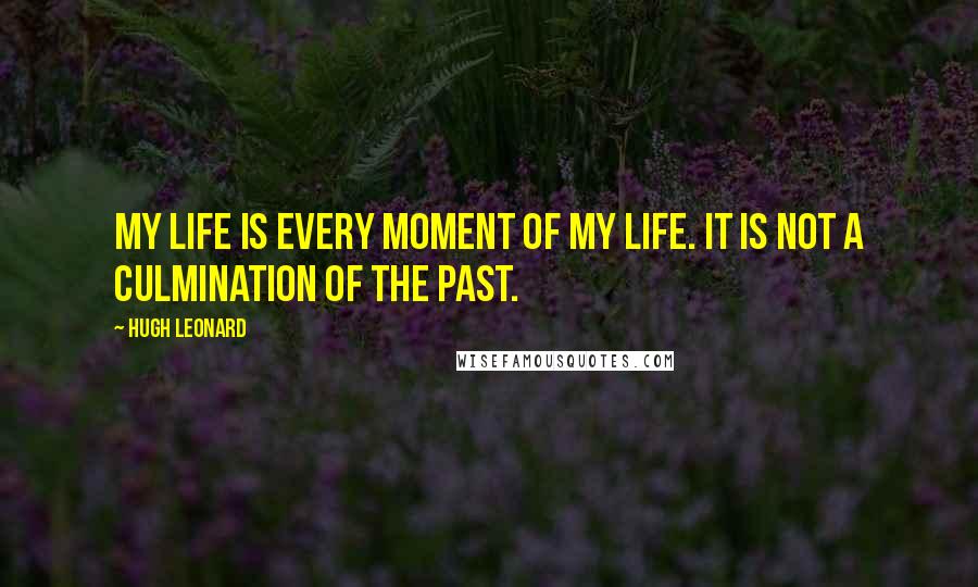 Hugh Leonard quotes: My life is every moment of my life. It is not a culmination of the past.