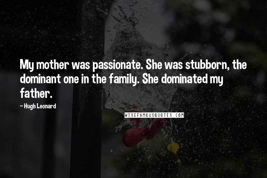 Hugh Leonard quotes: My mother was passionate. She was stubborn, the dominant one in the family. She dominated my father.