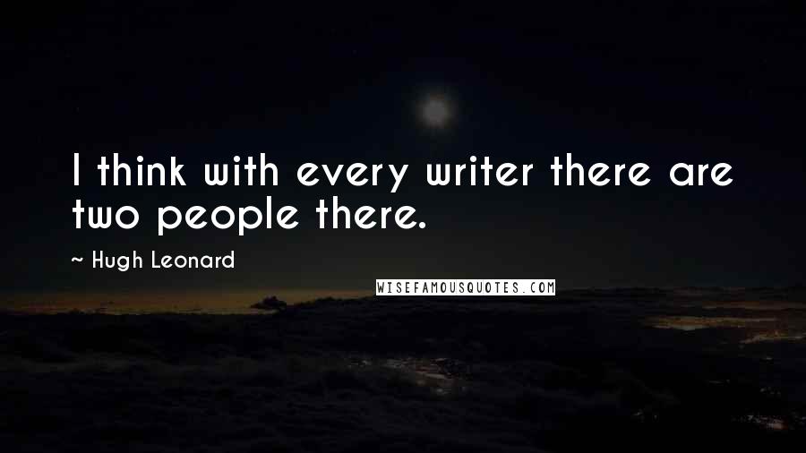 Hugh Leonard quotes: I think with every writer there are two people there.