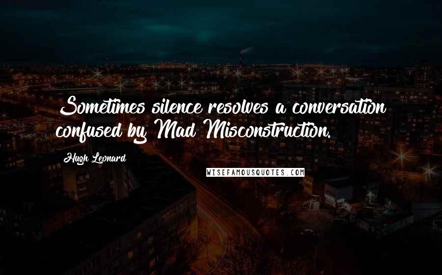 Hugh Leonard quotes: Sometimes silence resolves a conversation confused by Mad Misconstruction.