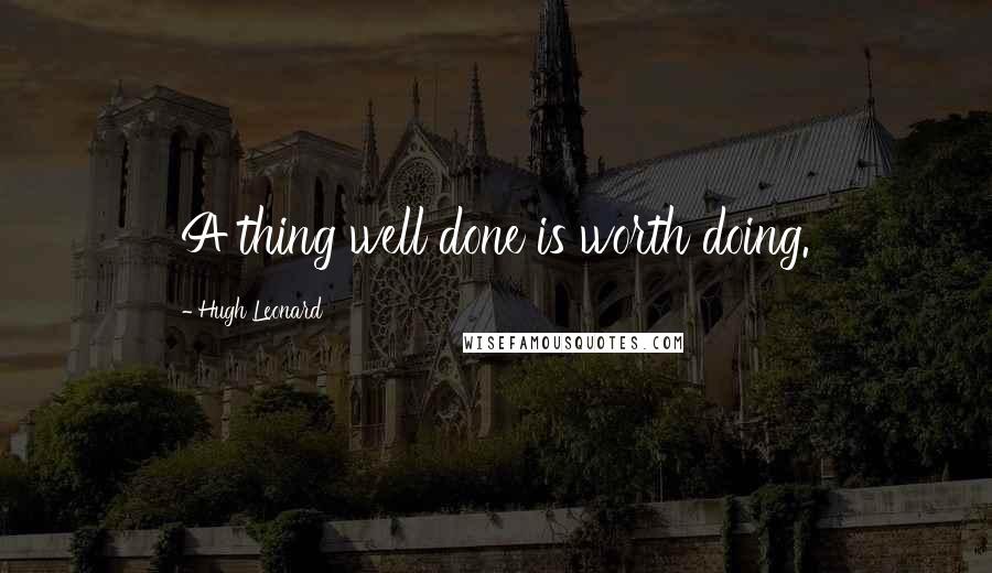 Hugh Leonard quotes: A thing well done is worth doing.