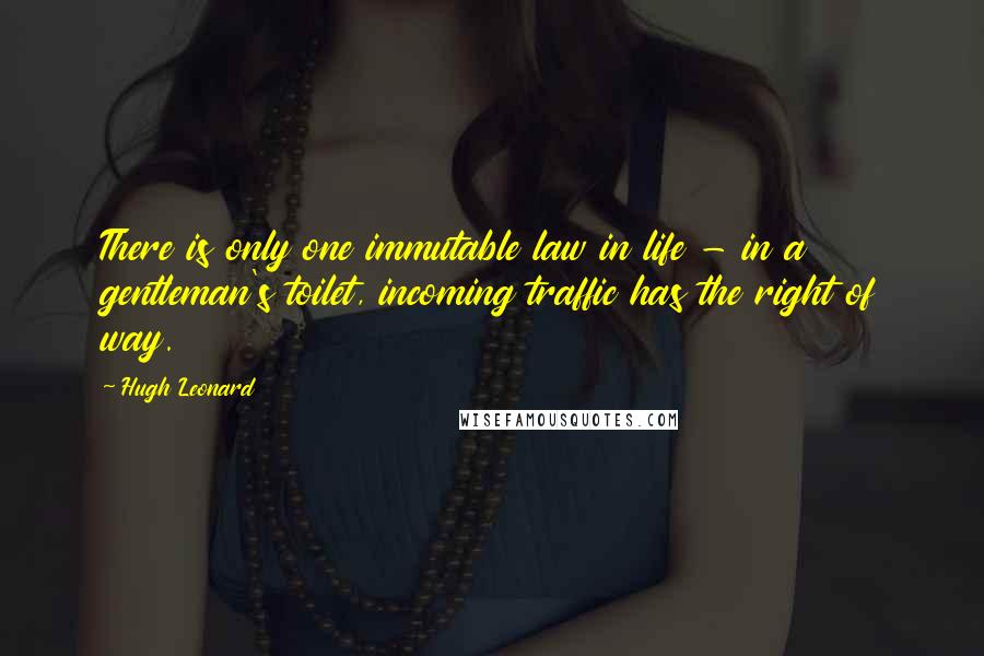 Hugh Leonard quotes: There is only one immutable law in life - in a gentleman's toilet, incoming traffic has the right of way.