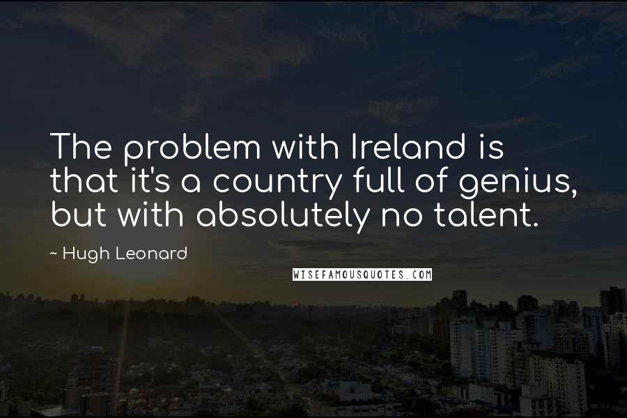 Hugh Leonard quotes: The problem with Ireland is that it's a country full of genius, but with absolutely no talent.