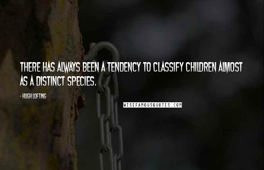 Hugh Lofting quotes: There has always been a tendency to classify children almost as a distinct species.