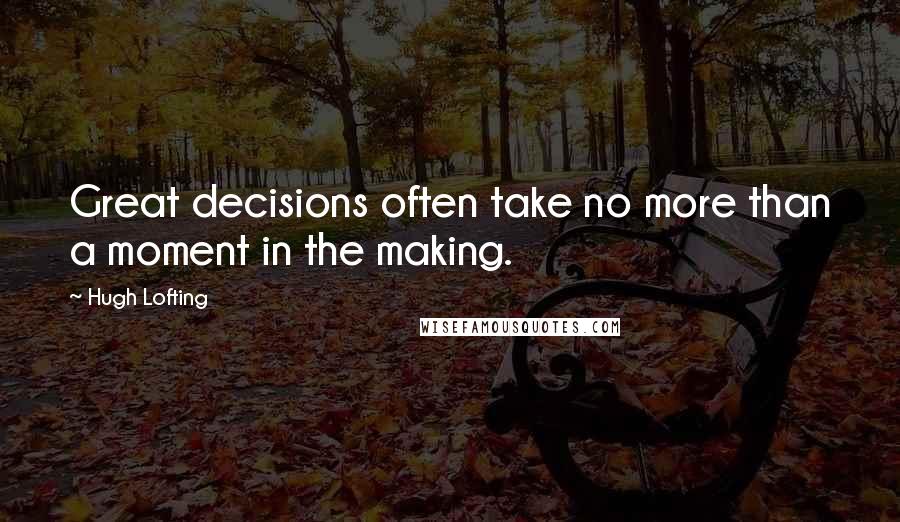 Hugh Lofting quotes: Great decisions often take no more than a moment in the making.
