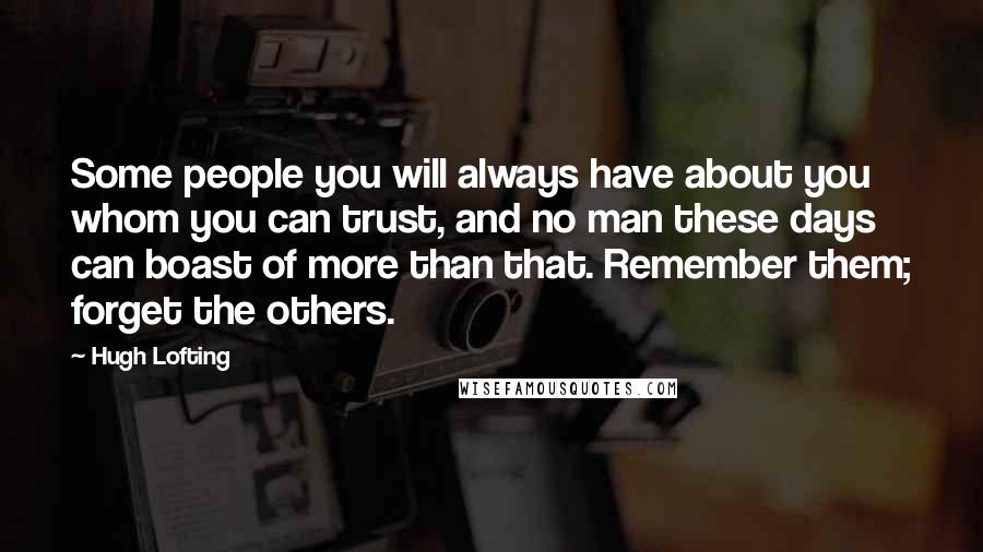 Hugh Lofting quotes: Some people you will always have about you whom you can trust, and no man these days can boast of more than that. Remember them; forget the others.