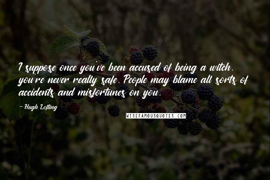 Hugh Lofting quotes: I suppose once you've been accused of being a witch, you're never really safe. People may blame all sorts of accidents and misfortunes on you.