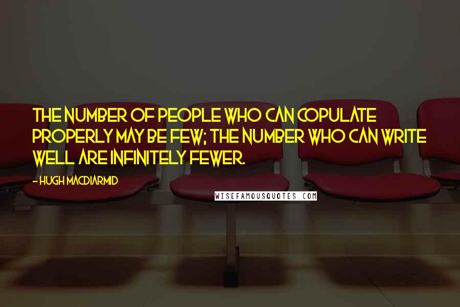 Hugh MacDiarmid quotes: The number of people who can copulate properly may be few; the number who can write well are infinitely fewer.