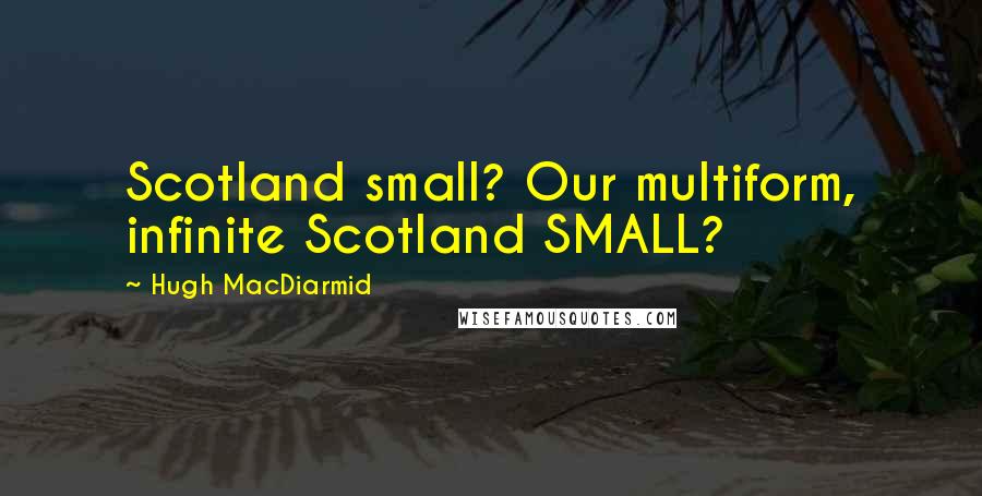 Hugh MacDiarmid quotes: Scotland small? Our multiform, infinite Scotland SMALL?