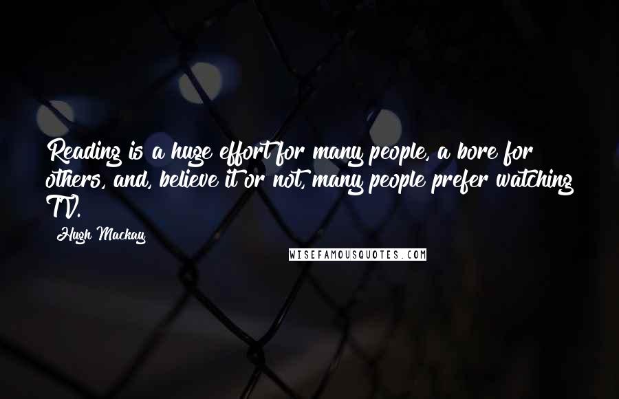 Hugh Mackay quotes: Reading is a huge effort for many people, a bore for others, and, believe it or not, many people prefer watching TV.