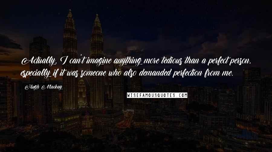 Hugh Mackay quotes: Actually, I can't imagine anything more tedious than a perfect person, especially if it was someone who also demanded perfection from me.