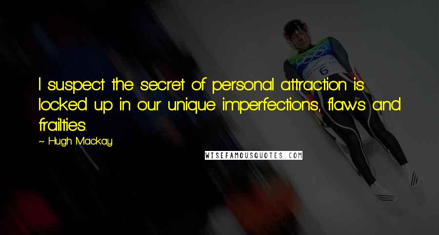 Hugh Mackay quotes: I suspect the secret of personal attraction is locked up in our unique imperfections, flaws and frailties.