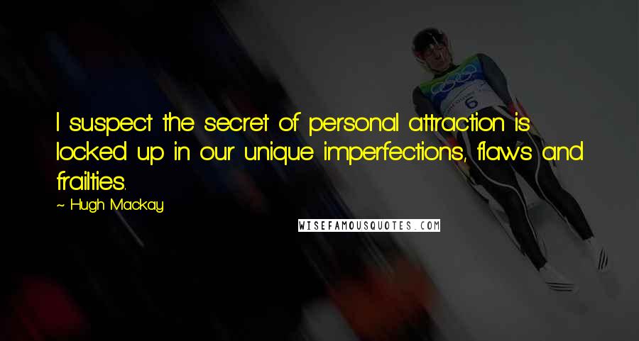 Hugh Mackay quotes: I suspect the secret of personal attraction is locked up in our unique imperfections, flaws and frailties. Hugh Mackay quotes: I suspect the secret of personal attraction is locked up in our unique imperfections, flaws and frailties.