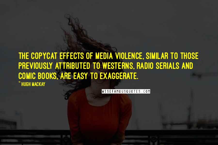 Hugh Mackay quotes: The copycat effects of media violence, similar to those previously attributed to westerns, radio serials and comic books, are easy to exaggerate.