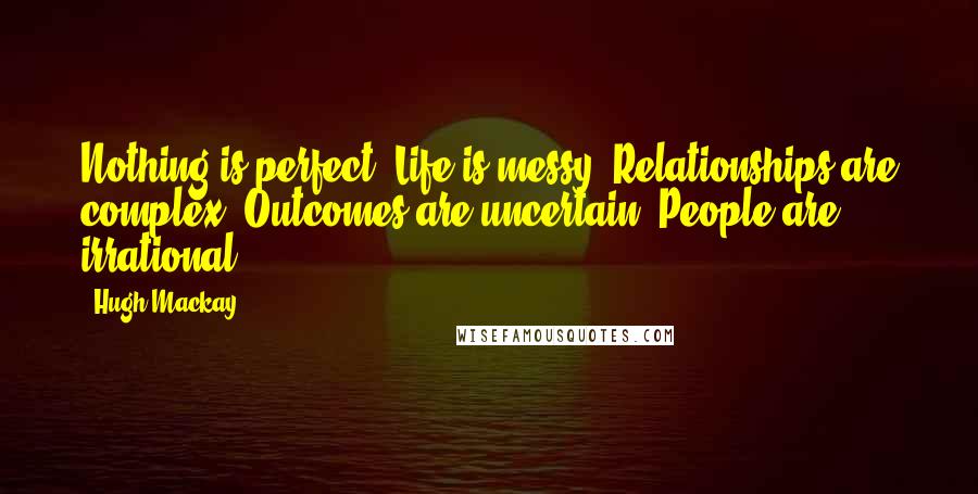 Hugh Mackay quotes: Nothing is perfect. Life is messy. Relationships are complex. Outcomes are uncertain. People are irrational.