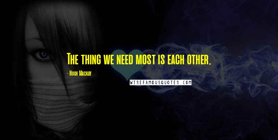 Hugh Mackay quotes: The thing we need most is each other.