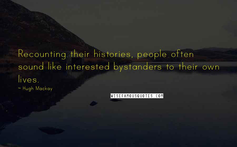 Hugh Mackay quotes: Recounting their histories, people often sound like interested bystanders to their own lives.