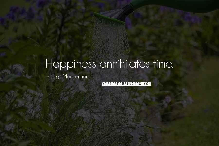 Hugh MacLennan quotes: Happiness annihilates time.