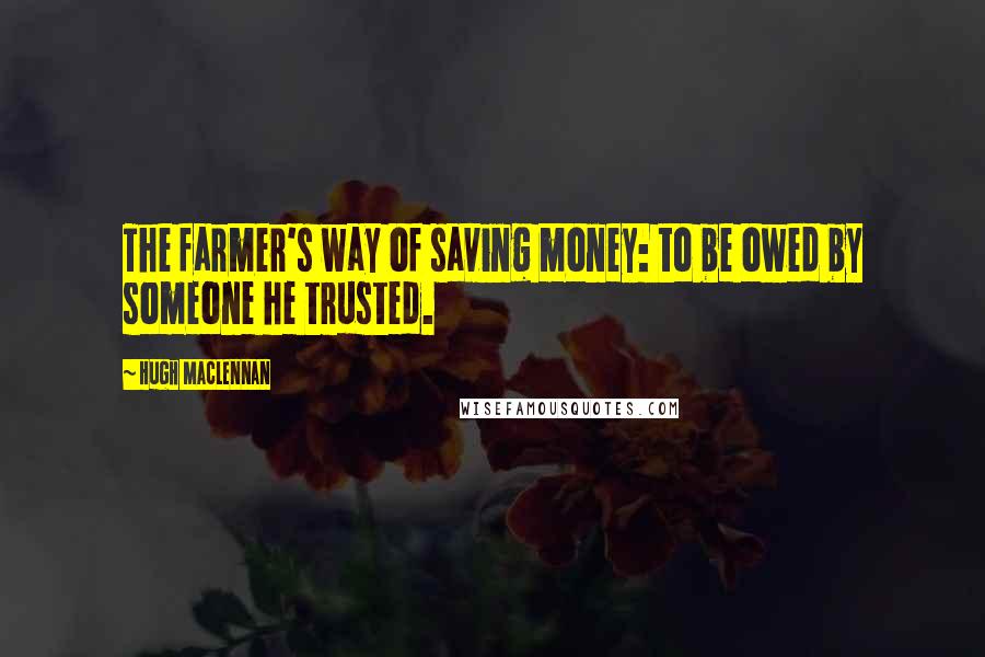 Hugh MacLennan quotes: The farmer's way of saving money: to be owed by someone he trusted.