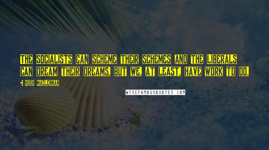 Hugh MacLennan quotes: The Socialists can scheme their schemes and the Liberals can dream their dreams, but we, at least, have work to do.