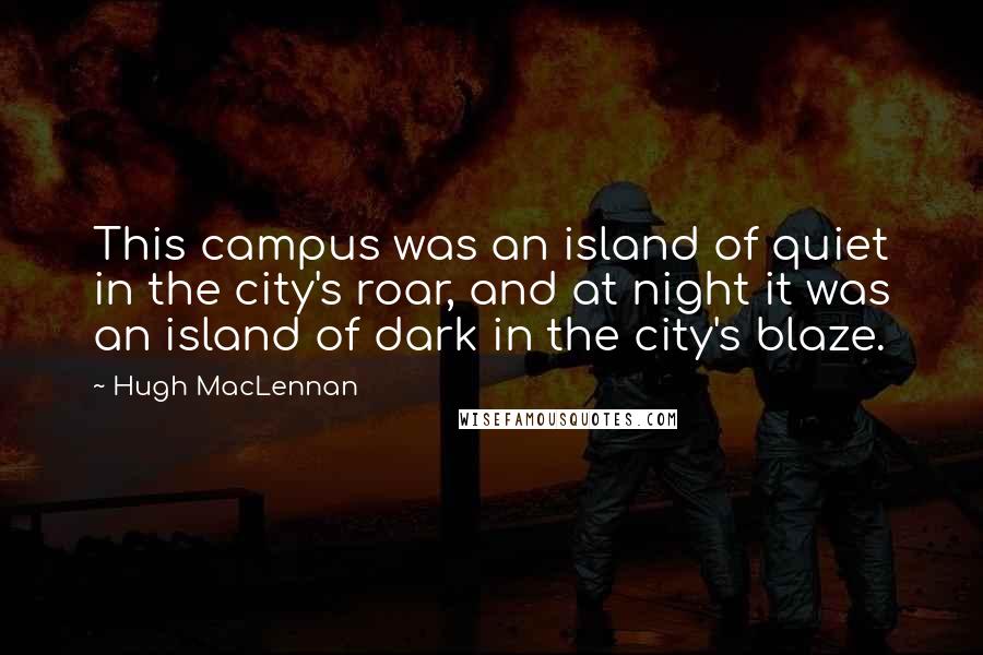 Hugh MacLennan quotes: This campus was an island of quiet in the city's roar, and at night it was an island of dark in the city's blaze.
