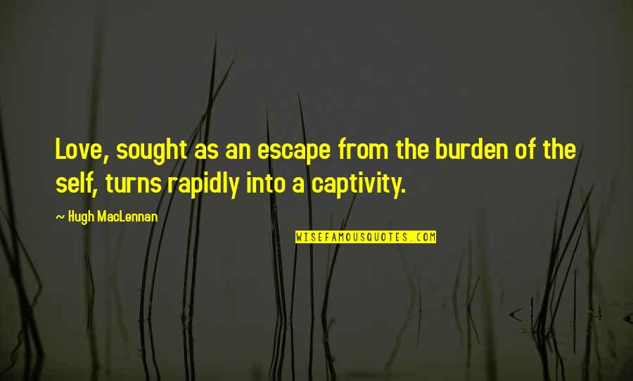 Hugh Maclennan Quotes By Hugh MacLennan: Love, sought as an escape from the burden Hugh Maclennan Quotes By Hugh MacLennan: Love, sought as an escape from the burden