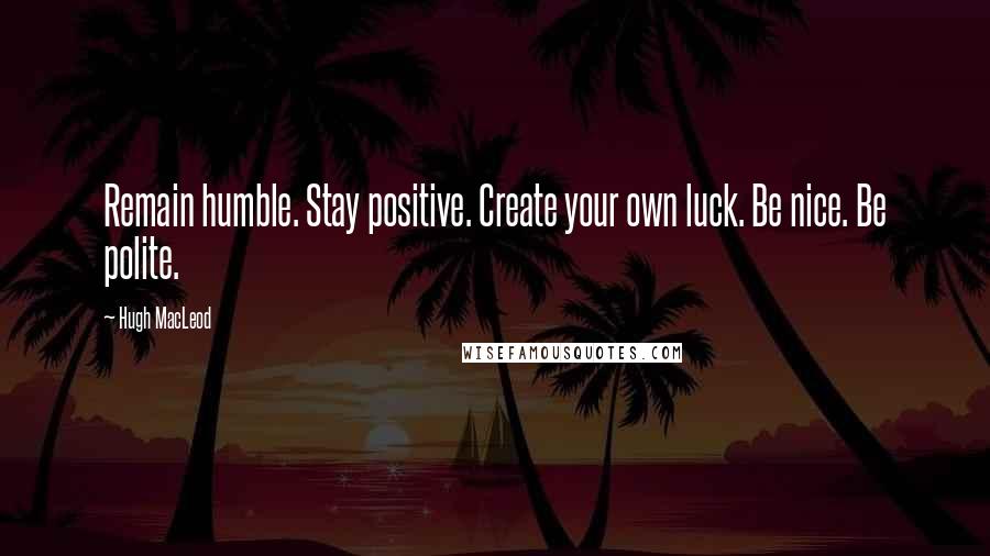 Hugh MacLeod quotes: Remain humble. Stay positive. Create your own luck. Be nice. Be polite.