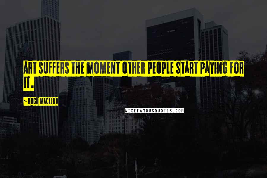 Hugh MacLeod quotes: Art suffers the moment other people start paying for it.