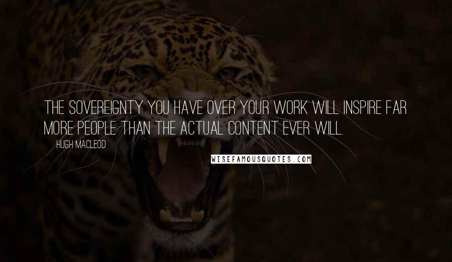 Hugh MacLeod quotes: The sovereignty you have over your work will inspire far more people than the actual content ever will. Hugh MacLeod quotes: The sovereignty you have over your work will inspire far more people than the actual content ever will.